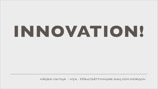 INNOVATION!
NÅGRA VIKTIGA – NYA – FÖRUTSÄTTNINGAR IDAG OCH IMORGON

 