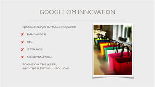 GOOGLE OM INNOVATION
GOOGLE SAYS; INITIALLY IGNORE

✘

BANDWIDTH

✘

CPU

✘

STORAGE

✘

MONETIZATION

FOKUS ON THE USER,  
AND THE REST WILL FOLLOW

 