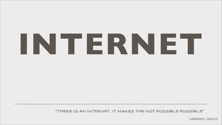 INTERNET
”THERE IS AN INTERNET. IT MAKES THE NOT POSSIBLE POSSIBLE”
LAWRENCE LESSIG

 
