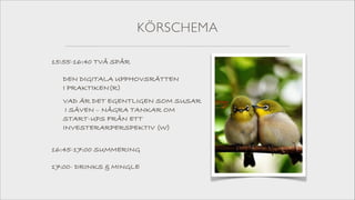 KÖRSCHEMA
15:55-16:40 TVÅ SPÅR
DEN DIGITALA UPPHOVSRÄTTEN  
I PRAKTIKEN(R)
VAD ÄR DET EGENTLIGEN SOM SUSAR 
I SÄVEN – NÅGRA TANKAR OM  
START-UPS FRÅN ETT  
INVESTERARPERSPEKTIV (W) 
16:45-17:00 SUMMERING
17:00- DRINKS & MINGLE

 