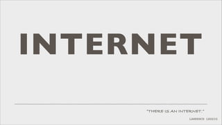 INTERNET
”THERE IS AN INTERNET.”
LAWRENCE LESSIG

 