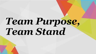 Team Purpose,
Team Stand
 