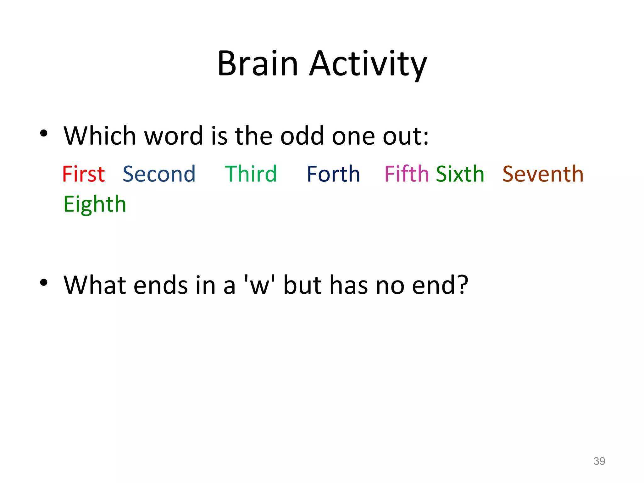 Brain Activity
• Which word is the odd one out:
First Second Third Forth Fifth Sixth Seventh
Eighth
• What ends in a 'w' but has no end?
39
 