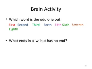 Brain Activity
• Which word is the odd one out:
First Second Third Forth Fifth Sixth Seventh
Eighth
• What ends in a 'w' but has no end?
39
 