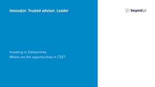 Innovator. Trusted advisor. Leader
Investing in Datacentres.
Where are the opportunities in CEE?
 