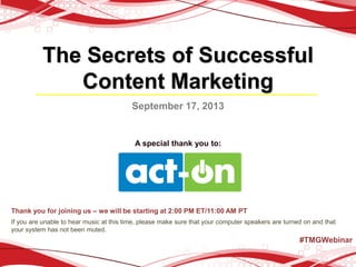 The Secrets of Successful
Content Marketing
September 17, 2013

A special thank you to:

Thank you for joining us – we will be starting at 2:00 PM ET/11:00 AM PT
If you are unable to hear music at this time, please make sure that your computer speakers are turned on and that
your system has not been muted.

#TMGWebinar

 