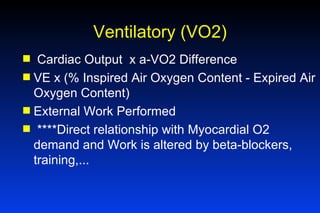 Ventilatory (VO2) Cardiac Output  x a-VO2 Difference VE x (% Inspired Air Oxygen Content - Expired Air Oxygen Content) External Work Performed ****Direct relationship with Myocardial O2 demand and Work is altered by beta-blockers, training,... 