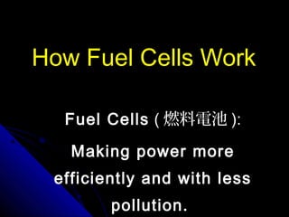 How Fuel Cells Work
Fuel Cells ( 燃料電池 ):
Making power more
efficiently and with less
pollution.
 