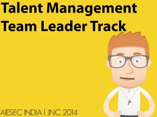 Talent Management 
Team Leader Track 
AIESEC INDIA | JNC 2014 
 