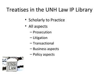 Treatises in the UNH Law IP Library
• Scholarly to Practice
• All aspects
– Prosecution
– Litigation
– Transactional
– Business aspects
– Policy aspects
 