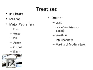 Treatises
• IP Library
• MELcat
• Major Publishers
– Lexis
– West
– PLI
– Aspen
– Oxford
– Elgar
• Online
– Lexis
– Lexis Overdrive (e-
books)
– Westlaw
– Intelliconnect
– Making of Modern Law
 