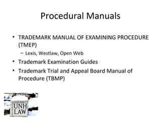 Procedural Manuals
• TRADEMARK MANUAL OF EXAMINING PROCEDURE
(TMEP)
– Lexis, Westlaw, Open Web
• Trademark Examination Guides
• Trademark Trial and Appeal Board Manual of
Procedure (TBMP)
 