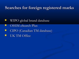 Searches for foreign registered marksSearches for foreign registered marks
 WIPO global brand databaseWIPO global brand database
 OHIM eSearch PlusOHIM eSearch Plus
 CIPO (Canadian TM database)CIPO (Canadian TM database)
 UK TM OfficeUK TM Office
 