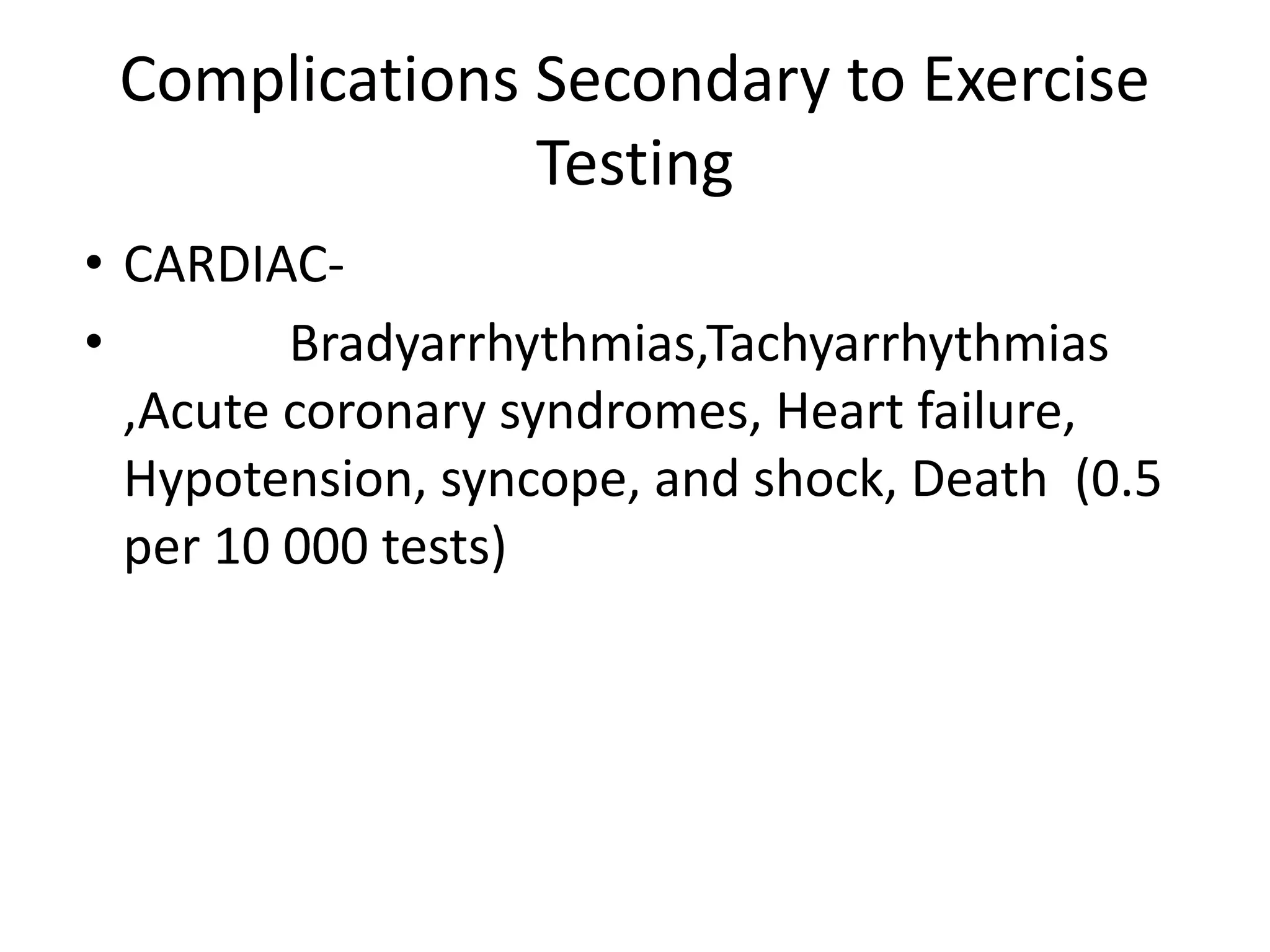 Complications Secondary to Exercise
Testing
• CARDIAC-
• Bradyarrhythmias,Tachyarrhythmias
,Acute coronary syndromes, Heart failure,
Hypotension, syncope, and shock, Death (0.5
per 10 000 tests)
 