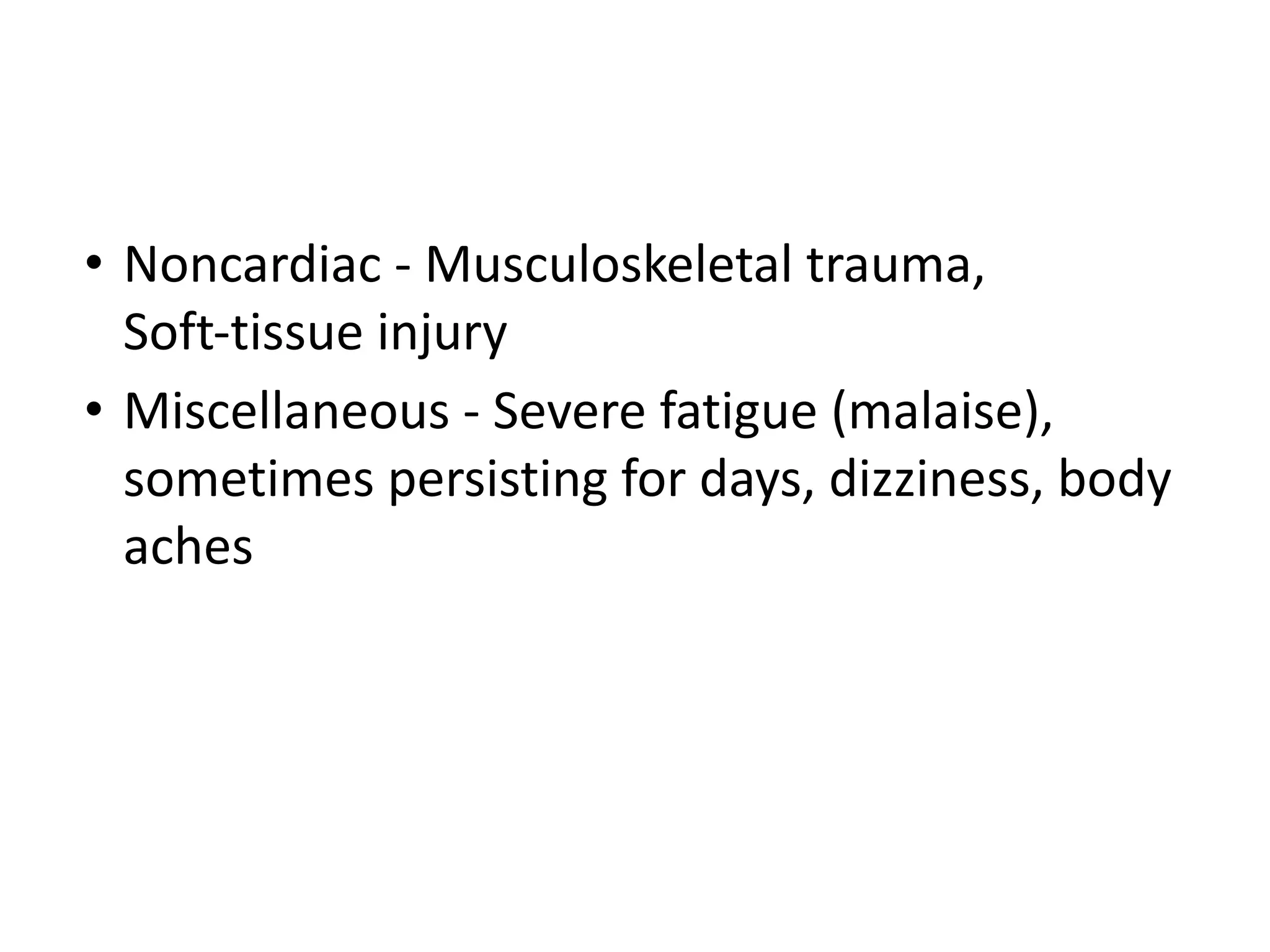 • Noncardiac - Musculoskeletal trauma,
Soft-tissue injury
• Miscellaneous - Severe fatigue (malaise),
sometimes persisting for days, dizziness, body
aches
 