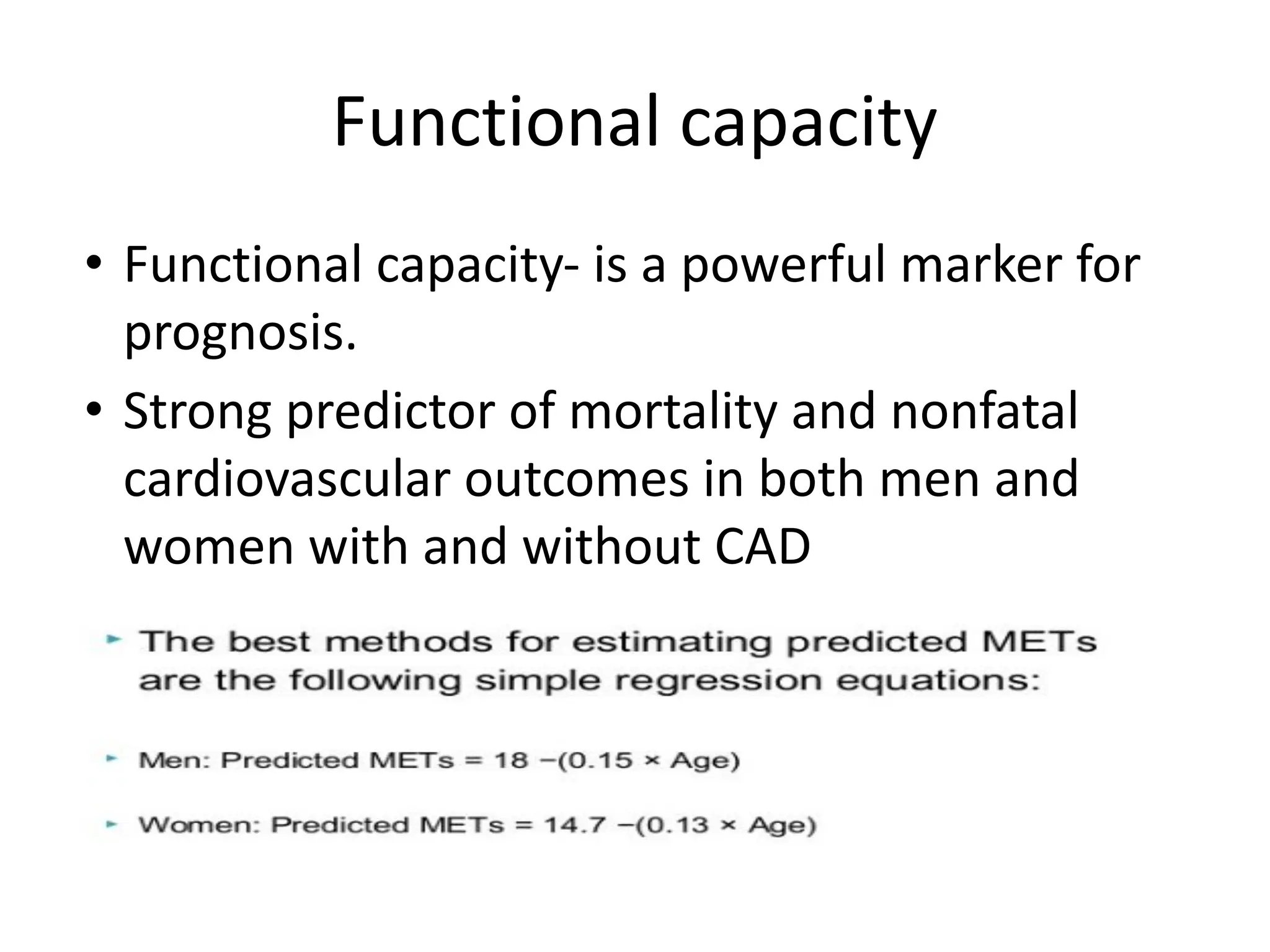 Functional capacity
• Functional capacity- is a powerful marker for
prognosis.
• Strong predictor of mortality and nonfatal
cardiovascular outcomes in both men and
women with and without CAD
 