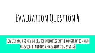 EvaluationQuestion4
Howdidyouusenewmediatechnologiesintheconstructionand
research,planningandevaluationstages?
 