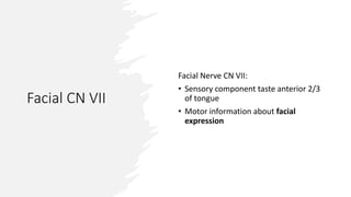 Facial CN VII
Facial Nerve CN VII:
• Sensory component taste anterior 2/3
of tongue
• Motor information about facial
expression
 