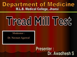 Department of Medicine M.L.B. Medical College, Jhansi Tread Mill Test Presenter :  Dr. Awadhesh Sharma Moderator : Dr. Navneet Agarwal 