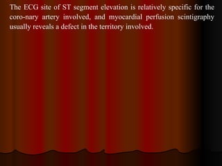 The ECG site of ST segment elevation is relatively specific for the coro­nary artery involved, and myocardial perfusion scintigraphy usually reveals a defect in the territory involved. 