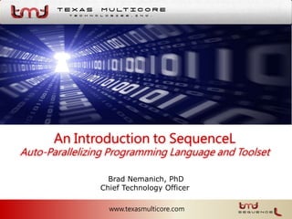 An Introduction to SequenceL
Auto-Parallelizing Programming Language and Toolset
www.texasmulticore.com
Brad Nemanich, PhD
Chief Technology Officer
 
