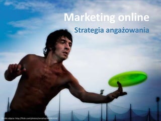 Marketing online Strategia angażowania Źródło zdjęcia: http://flickr.com/photos/annalisa/446363316/ 