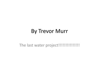 By Trevor Murr The last water project!!!!!!!!!!!!!!! 