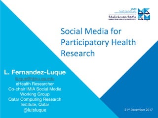 Social Media for
Participatory Health
Research
21st December 2017
L. Fernandez-Luque
lluque@hbku.qa.edu
eHealth Researcher
Co-chair IMIA Social Media
Working Group
Qatar Computing Research
Institute, Qatar
@luisluque
 