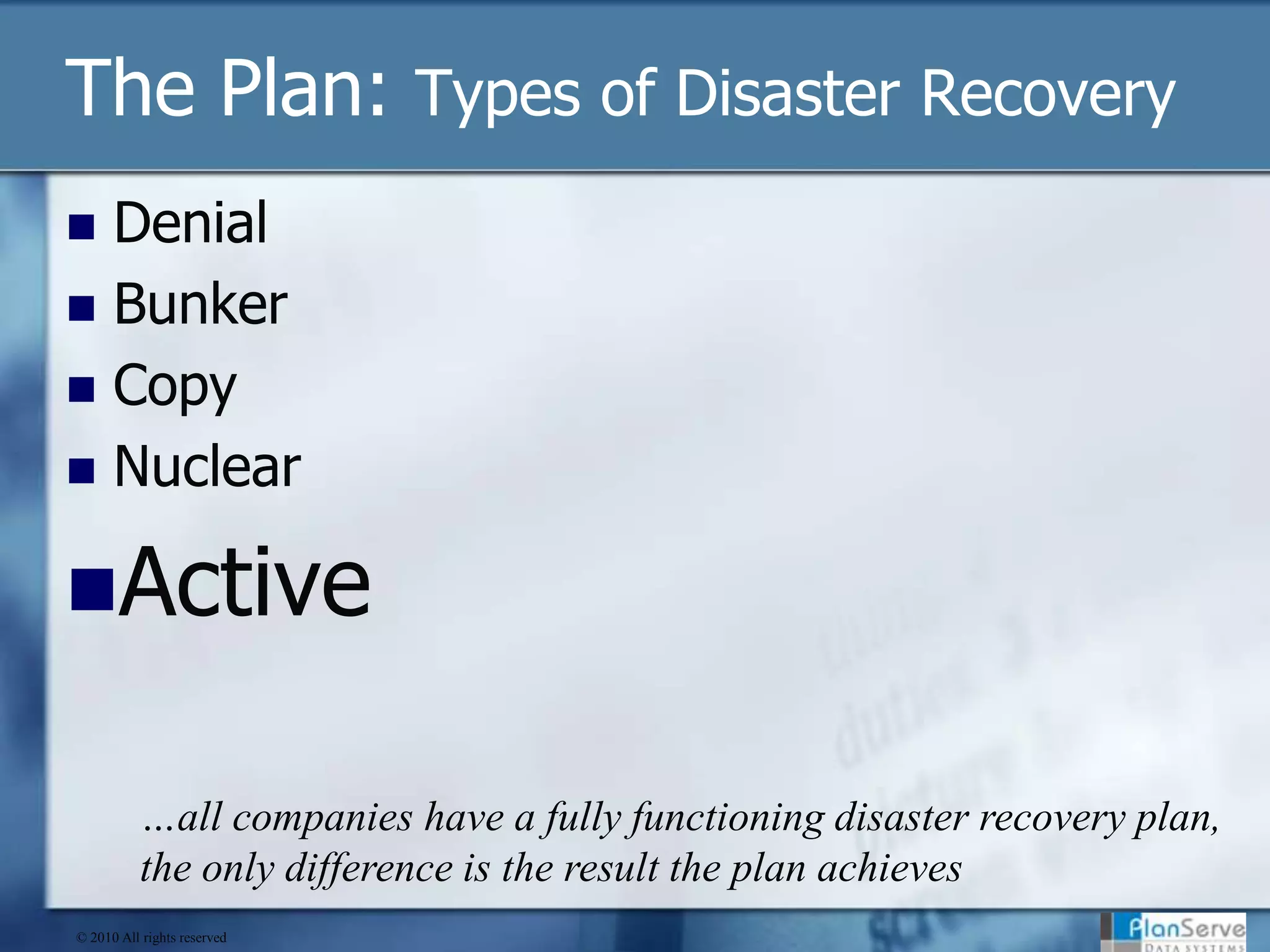 The Plan: Types of Disaster RecoveryDenialBunkerCopyNuclearActive…all companies have a fully functioning disaster recovery plan, the only difference is the result the plan achieves© 2010 All rights reserved