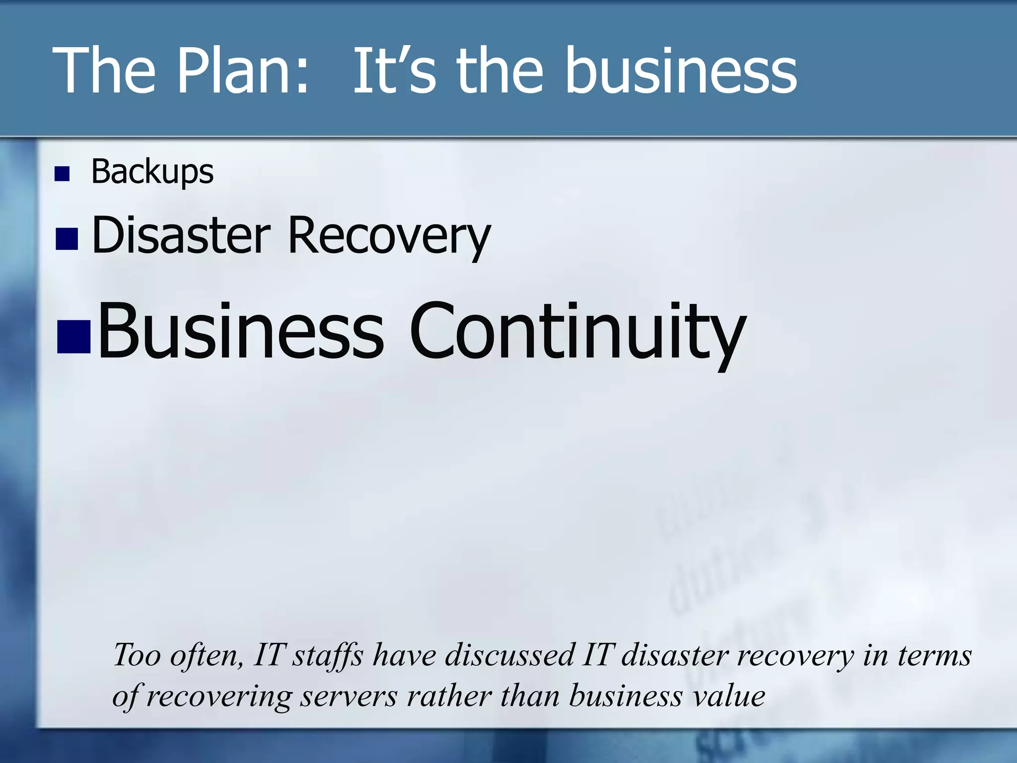 The Plan:  It’s the businessBackupsDisaster RecoveryBusiness ContinuityToo often, IT staffs have discussed IT disaster recovery in terms of recovering servers rather than business value