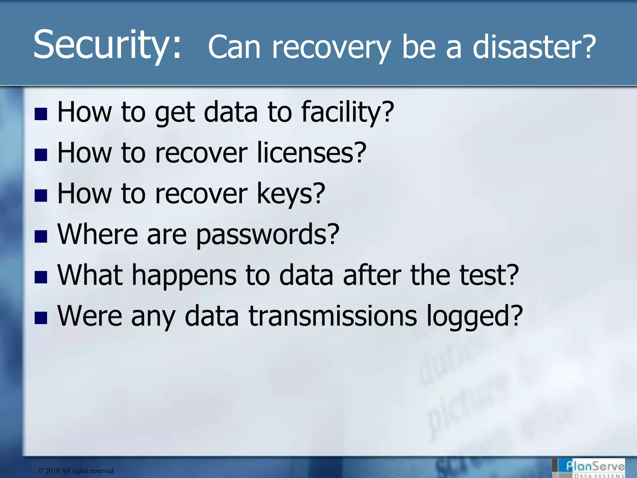 Security:  Can recovery be a disaster?How to get data to facility?How to recover licenses?How to recover keys?Where are passwords?What happens to data after the test?Were any data transmissions logged?© 2010 All rights reserved