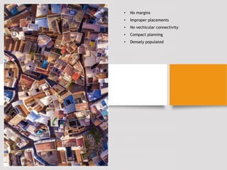• No margins
• Improper placements
• No vechicular connectivity
• Compact planning
• Densely populated
 