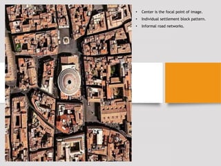 • Center is the focal point of image.
• Individual settlement block pattern.
• Informal road networks.
 