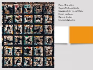• Planned Grid pattern
• Cluster of individual blocks.
• Easy accessibility for each block.
• Densely populated.
• High rise structure
• Symmetrical planning
 