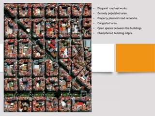 • Diagonal road networks.
• Densely populated area.
• Properly planned road networks.
• Congested area.
• Open spaces between the buildings.
• Champhered building edges.
 