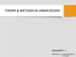 THEORY & METHODS IN URBAN DESIGN
ASSIGNMENT :1
PRESENTED BY : SALONI KHANDELWAL
F.Y. M.ARCH
 