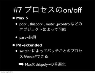 #7                       on/off
                     ? Max 5
                      ? poly~, thispoly~, mute~,pcontrol

                      ? pass~
                     ? Pd-extended
                      ? switch~
                               on/off

                           ? Max    thispoly~
Saturday, July 10, 2010
 