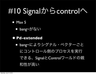 #10 Signal                   control
                     ? Max 5
                      ? bang~
                     ? Pd-extended
                      ? bang~
                              Signal   Control


Saturday, July 10, 2010
 