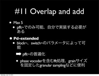 #11 Overlap and add
               ? Max 5
                ? pfft~
               ? Pd-extended
                ? block~ switch~
                          ? pfft~
                          ? phase vocoder sampling
                                       granular
                                                fft   grain


Saturday, July 10, 2010
 