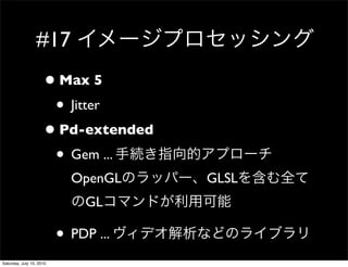 #17
                     ? Max 5
                      ? Jitter
                     ? Pd-extended
                      ? Gem ...
                            OpenGL    GLSL
                              GL

                          ? PDP ...
Saturday, July 10, 2010
 