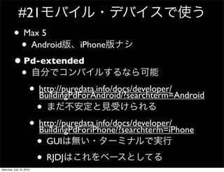 #21
          ? Max 5
           ? Android iPhone
          ? Pd-extended
           ?
             ? http://puredata.info/docs/developer/
               BuildingPdForAndroid/?searchterm=Android
              ?
             ? http://puredata.info/docs/developer/
               BuildingPdForiPhone/?searchterm=iPhone
              ? GUI
              ? RJDJ
Saturday, July 10, 2010
 
