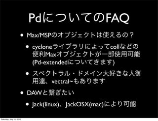 Pd                            FAQ
                     ? Max/MSP
                      ? cyclone                         coll
                                   Max
                              (Pd-extended               )

                          ?
                                    vectral~

                     ? DAW
                      ? Jack(linux)      JackOSX(mac)

Saturday, July 10, 2010
 