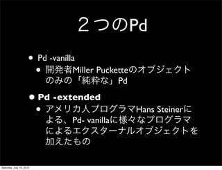 Pd
                     ? Pd -vanilla
                      ?          Miller Puckette
                                              Pd

                     ? Pd -extended
                      ?                            Hans Steiner
                                Pd- vanilla




Saturday, July 10, 2010
 
