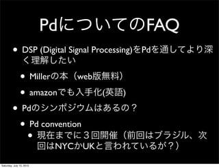 Pd                  FAQ
         ? DSP (Digital Signal Processing)   Pd


               ? Miller        web

               ? amazon              (   )

         ? Pd
          ? Pd convention
            ?
                           NYC UK
Saturday, July 10, 2010
 