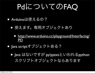 Pd                  FAQ
            ? Arduino
             ?
               ? http://www.arduino.cc/playground/Interfacing/
                 PD
            ? Java script
             ? Java                py/pyext            python



Saturday, July 10, 2010
 