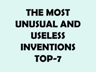 THE MOST
UNUSUAL AND
USELESS
INVENTIONS
TOP-7
 