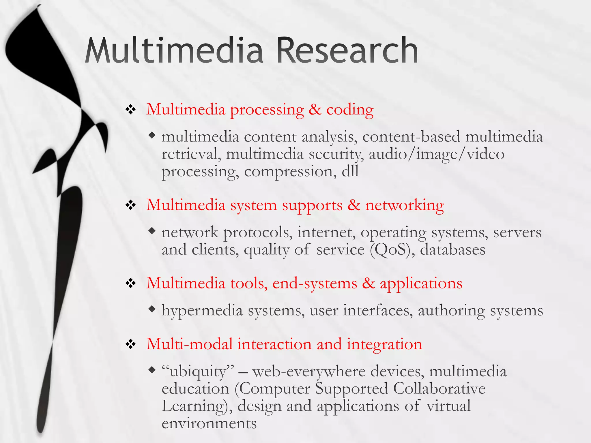    Multimedia processing & coding




   Multimedia system supports & networking



   Multimedia tools, end-systems & applications


   Multi-modal interaction and integration
 