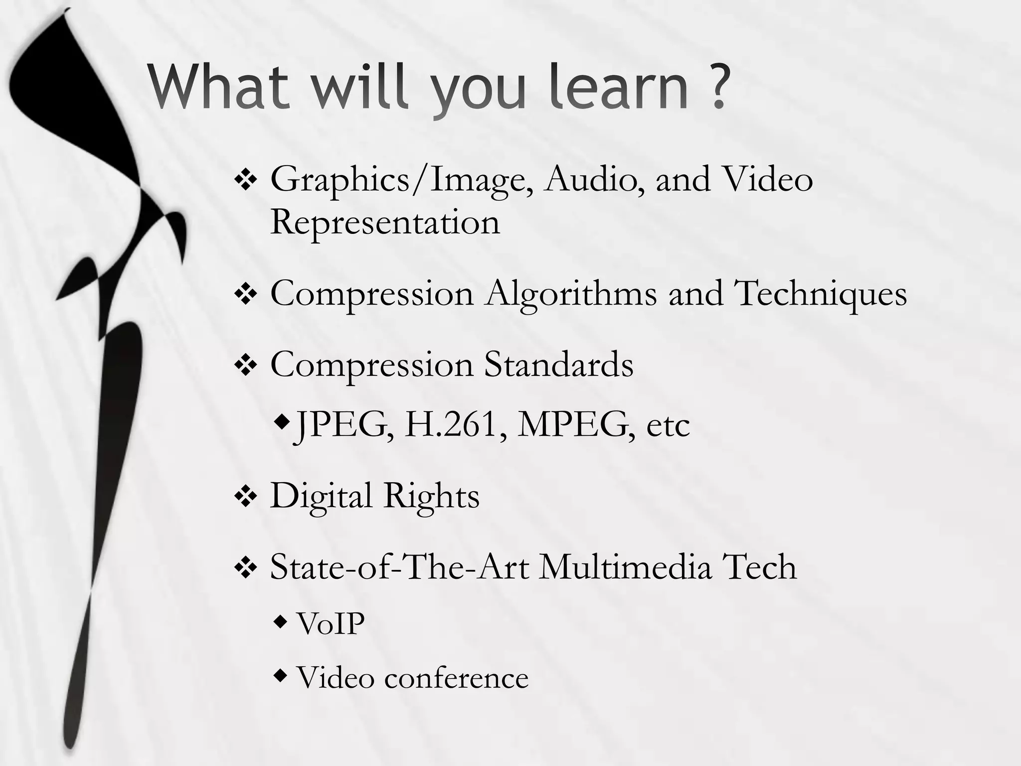    Graphics/Image, Audio, and Video
    Representation
   Compression Algorithms and Techniques
   Compression Standards
    JPEG, H.261, MPEG, etc
   Digital Rights
   State-of-The-Art Multimedia Tech
     VoIP
     Video conference
 