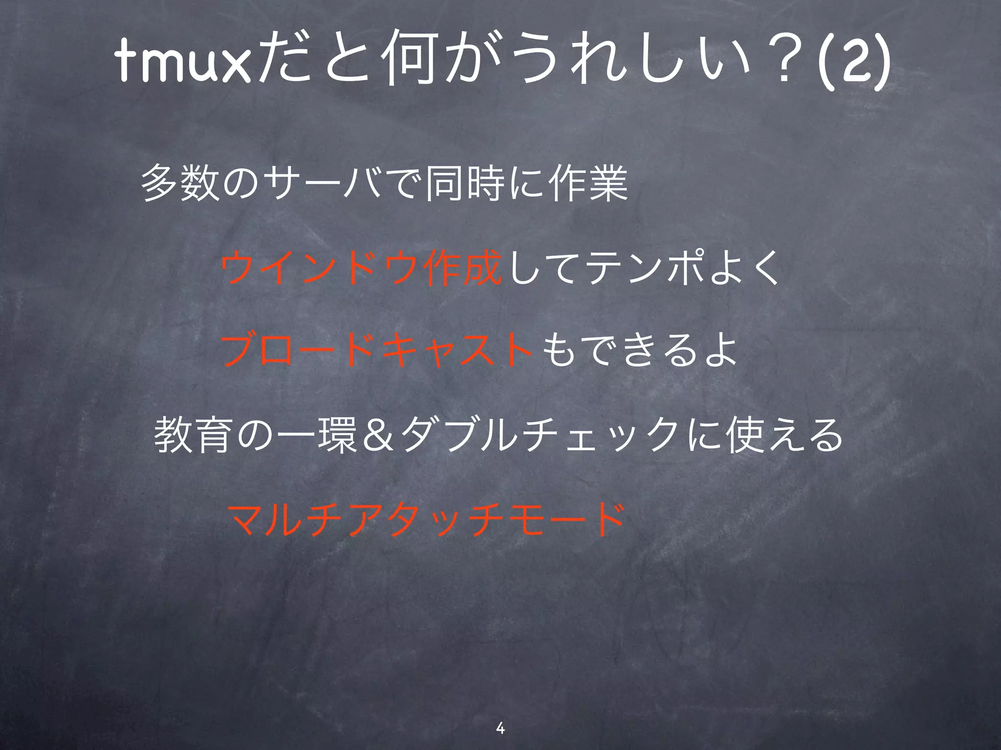 tmuxだと何がうれしい？(2)
多数のサーバで同時に作業

  ウインドウ作成してテンポよく

  ブロードキャストもできるよ

教育の一環＆ダブルチェックに使える

  マルチアタッチモード



        4
 