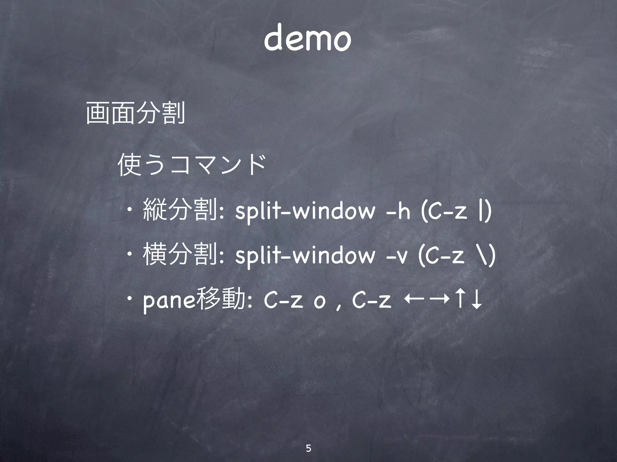 demo
画面分割

 使うコマンド
 ・縦分割: split-window -h (C-z |)
 ・横分割: split-window -v (C-z )
 ・pane移動: C-z o , C-z ←→↑↓




               5
 